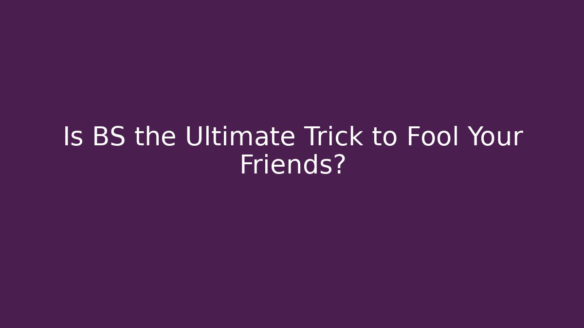 Is BS the Ultimate Trick to Fool Your Friends?