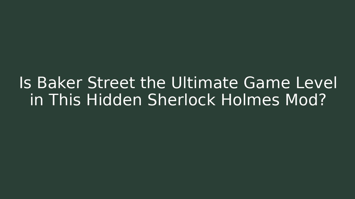 Is Baker Street the Ultimate Game Level in This Hidden Sherlock Holmes Mod?