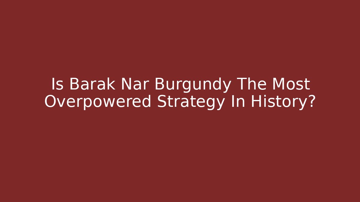 Is Barak Nar Burgundy The Most Overpowered Strategy In History?