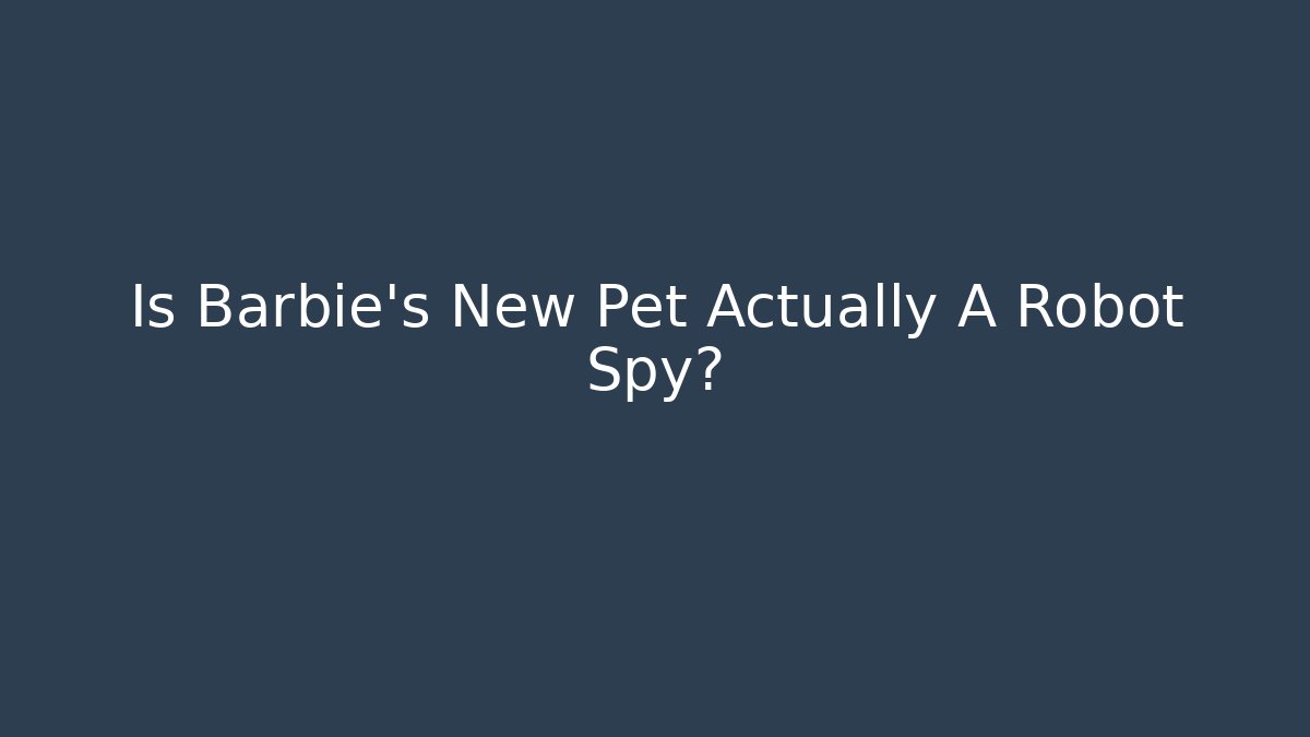 Is Barbie's New Pet Actually A Robot Spy? - Critter Realm