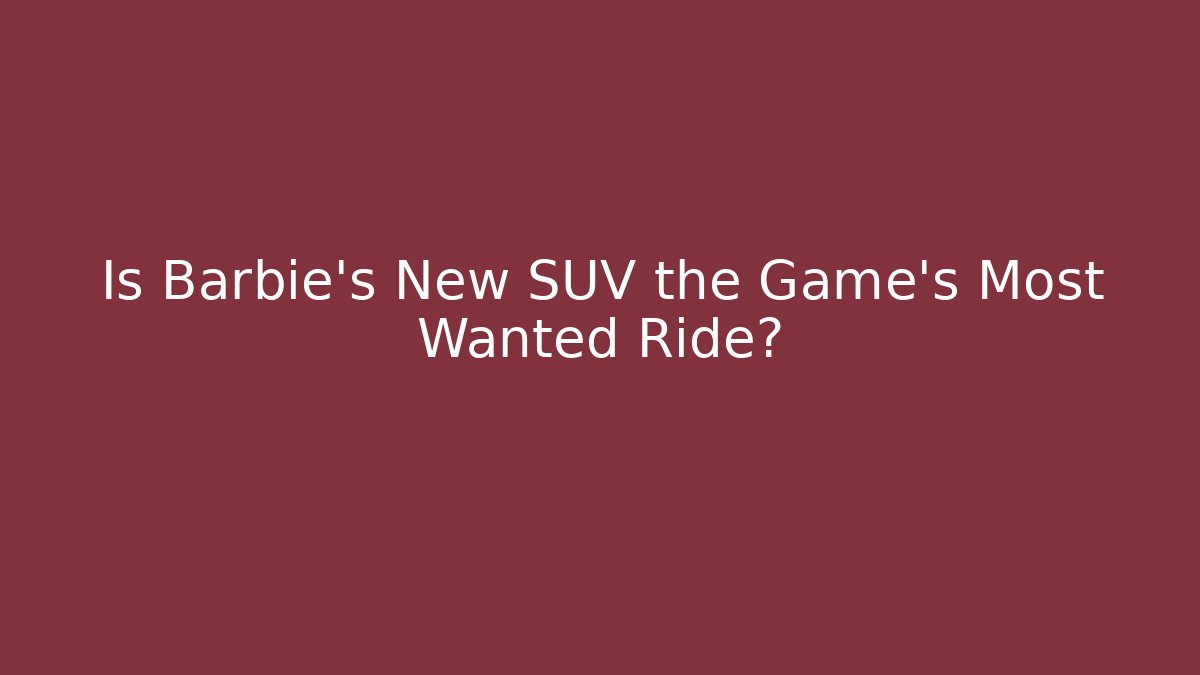 Is Barbie's New SUV the Game's Most Wanted Ride?