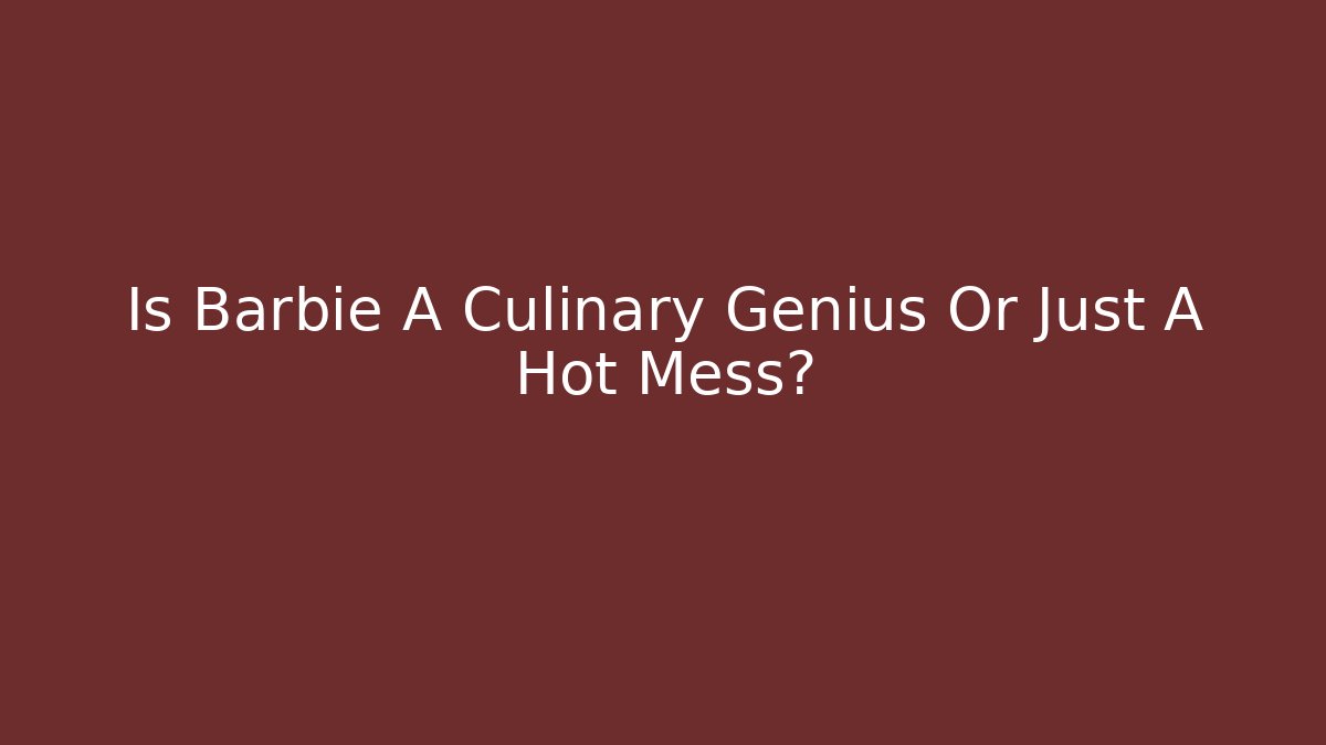 Is Barbie A Culinary Genius Or Just A Hot Mess? - Critter Realm