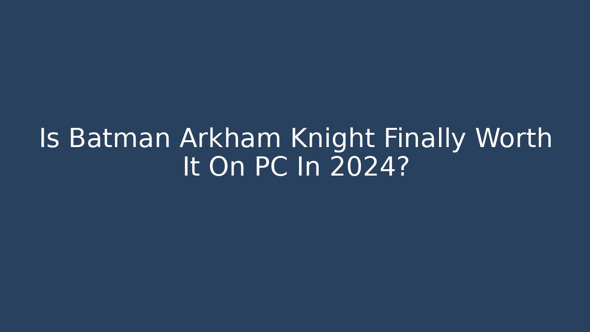 Is Batman Arkham Knight Finally Worth It On PC In 2024?