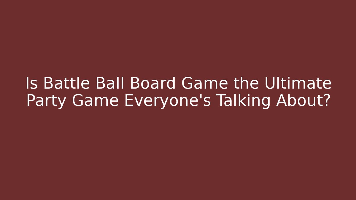 Is Battle Ball Board Game the Ultimate Party Game Everyone's Talking About?