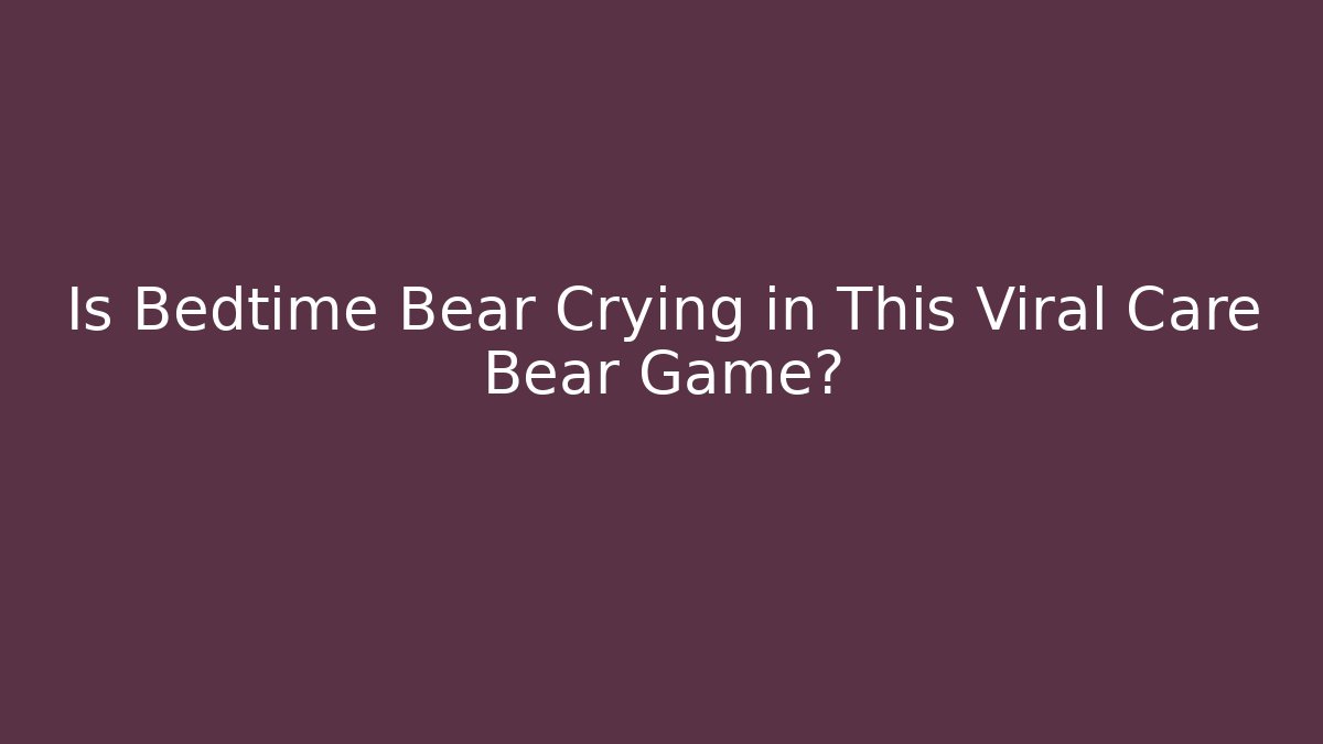 Is Bedtime Bear Crying in This Viral Care Bear Game? - Critter Realm