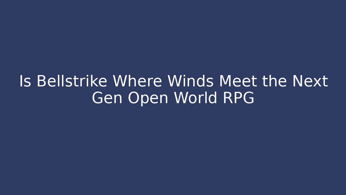 Is Bellstrike Where Winds Meet the Next Gen Open World RPG