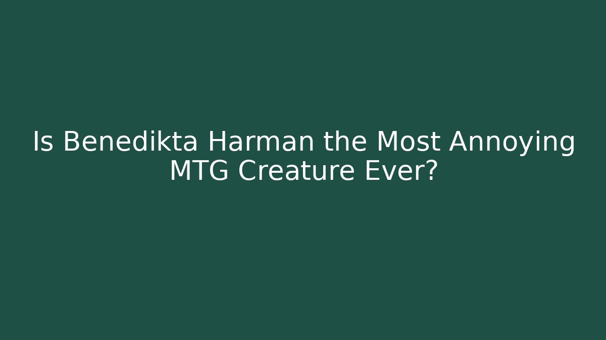 Is Benedikta Harman the Most Annoying MTG Creature Ever?