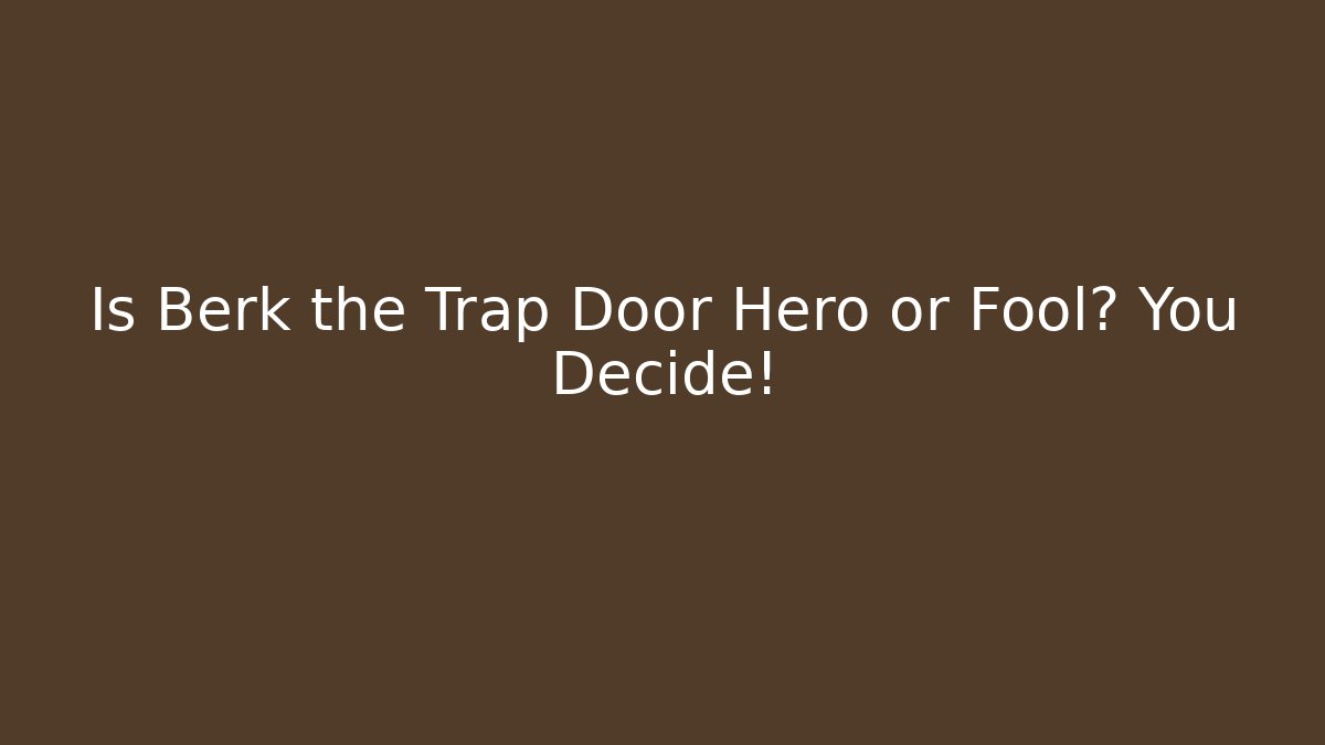 Is Berk the Trap Door Hero or Fool? You Decide!
