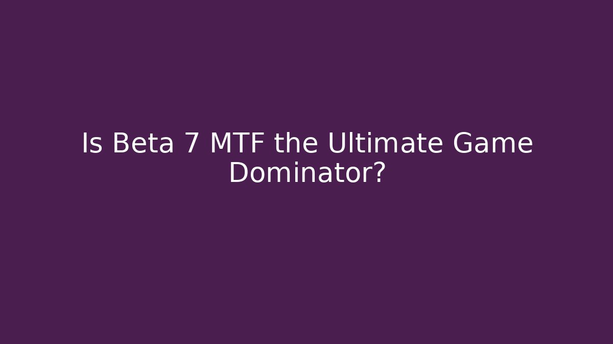 Is Beta 7 MTF the Ultimate Game Dominator?