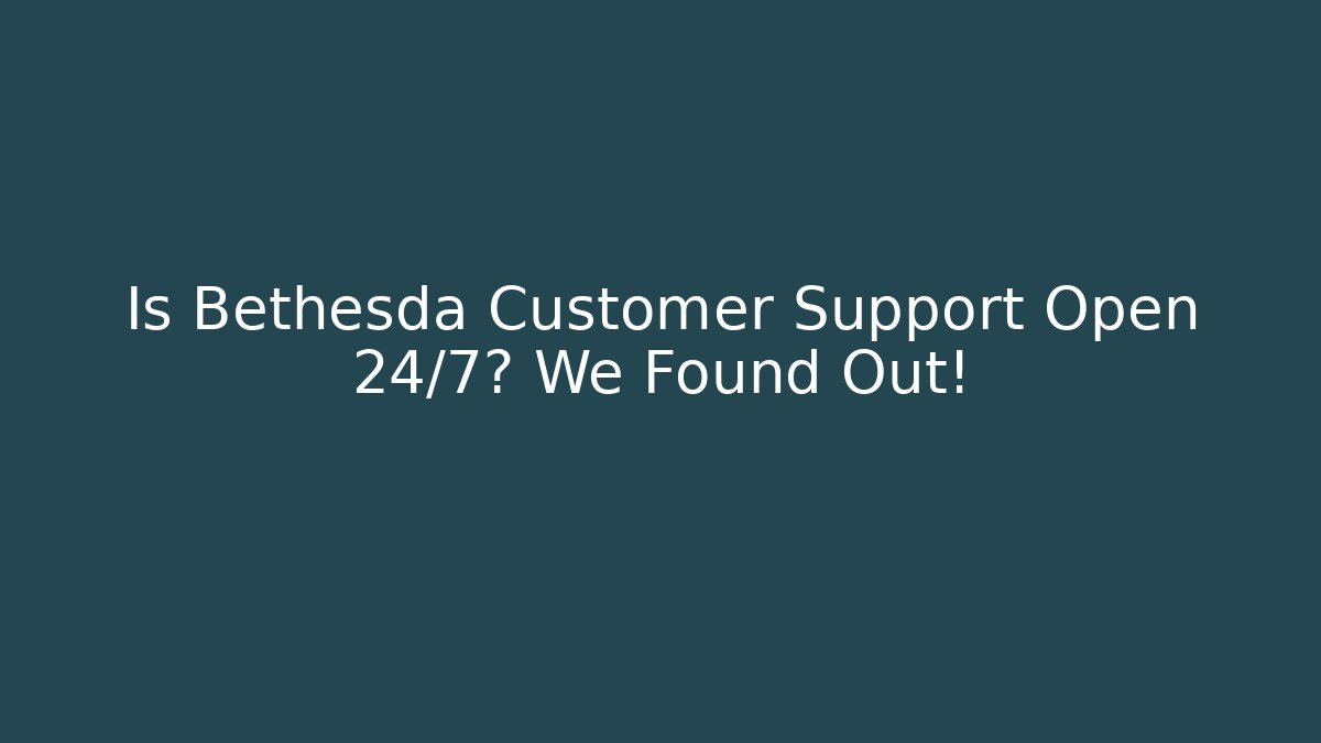 Is Bethesda Customer Support Open 24/7? We Found Out!