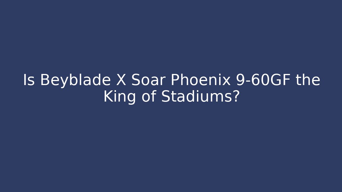 Is Beyblade X Soar Phoenix 9-60GF the King of Stadiums?