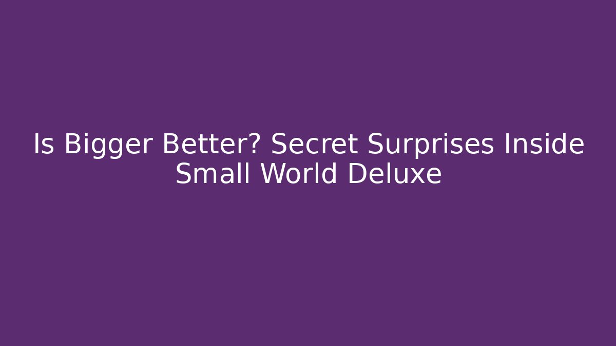 Is Bigger Better? Secret Surprises Inside Small World Deluxe