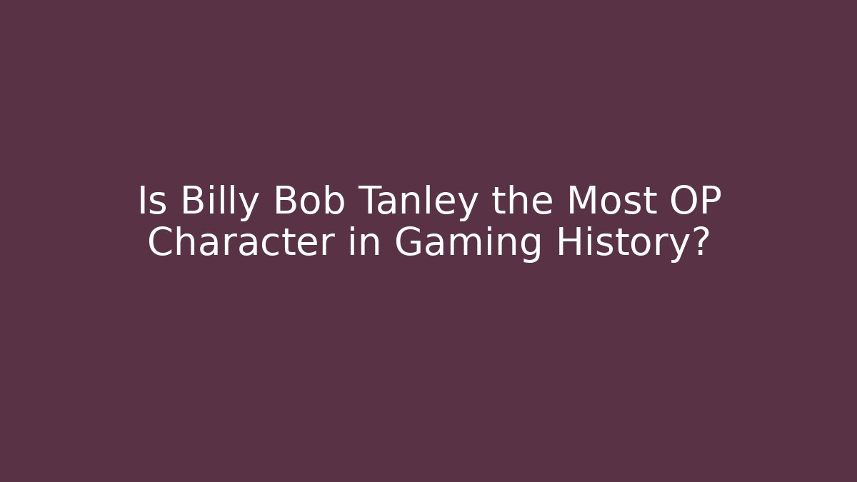 Is Billy Bob Tanley the Most OP Character in Gaming History?