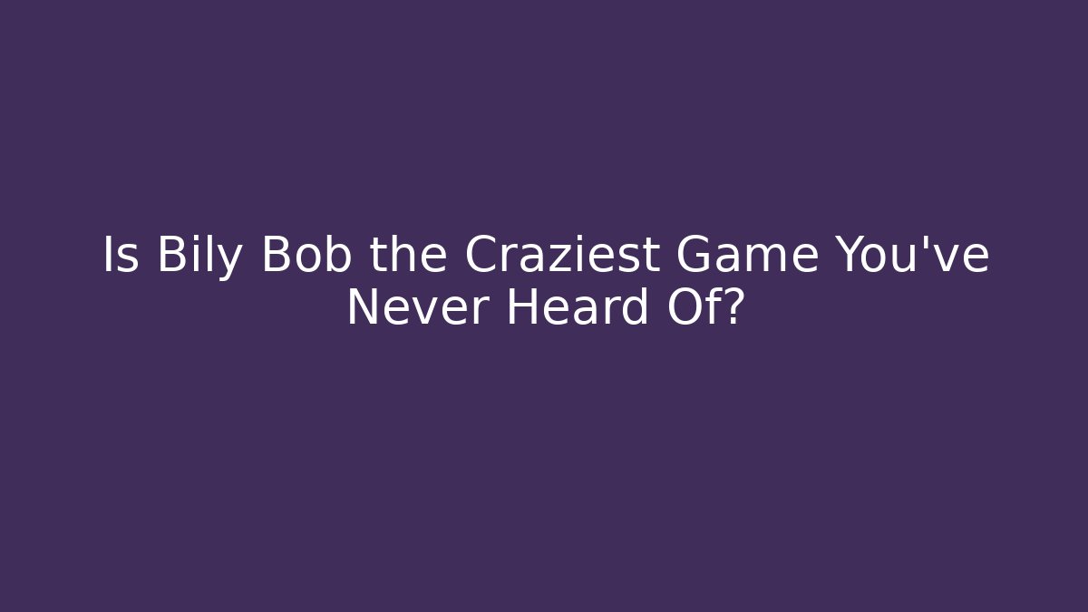 Is Bily Bob the Craziest Game You’ve Never Heard Of?