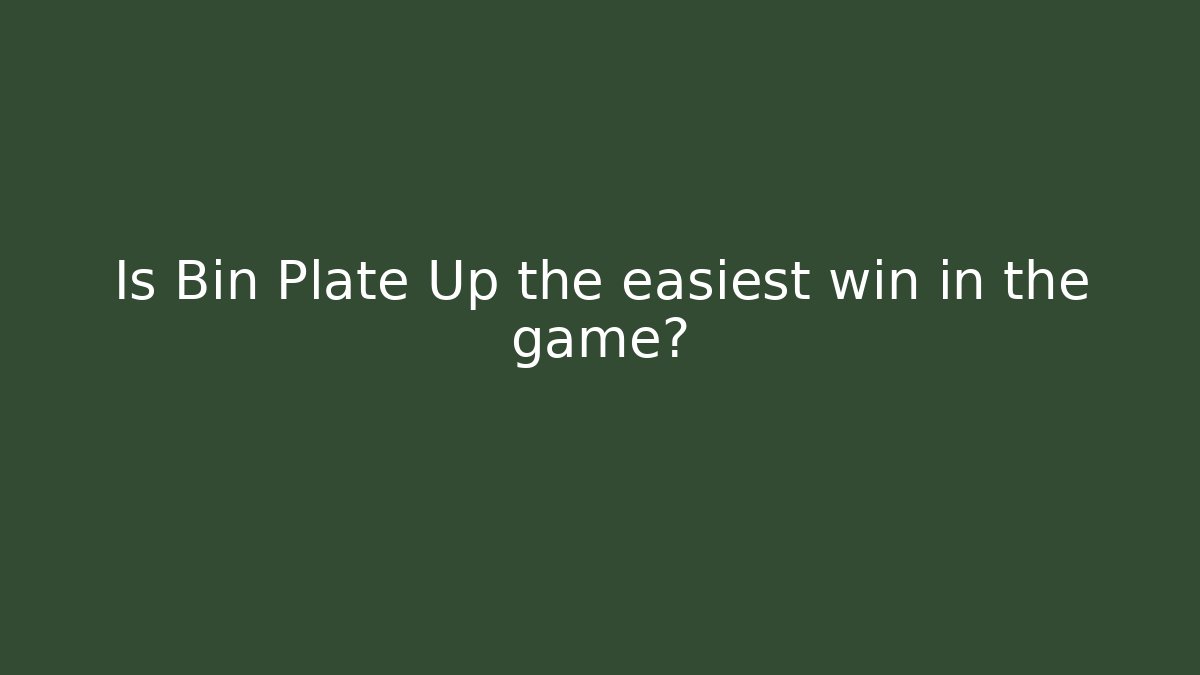 Is Bin Plate Up the easiest win in the game?