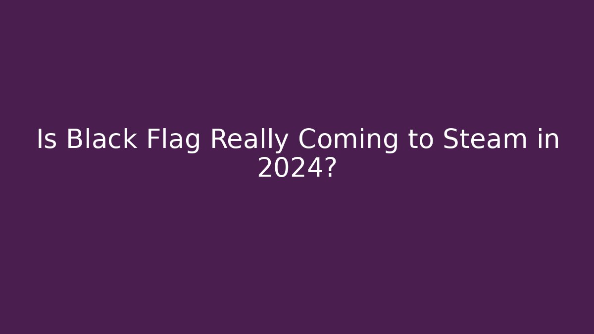 Is Black Flag Really Coming to Steam in 2024?