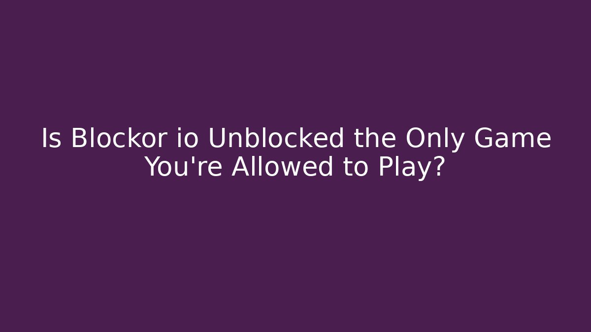 Is Blockor io Unblocked the Only Game You’re Allowed to Play?