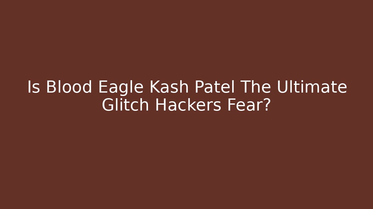Is Blood Eagle Kash Patel The Ultimate Glitch Hackers Fear?