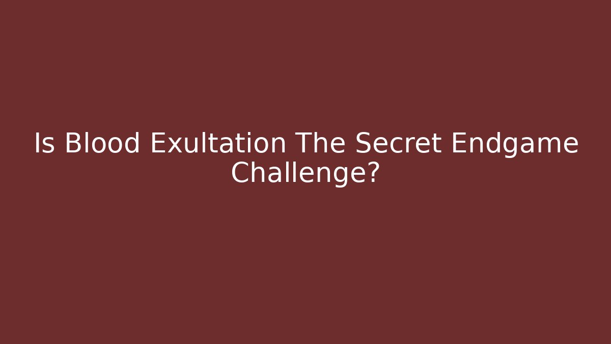Is Blood Exultation The Secret Endgame Challenge?