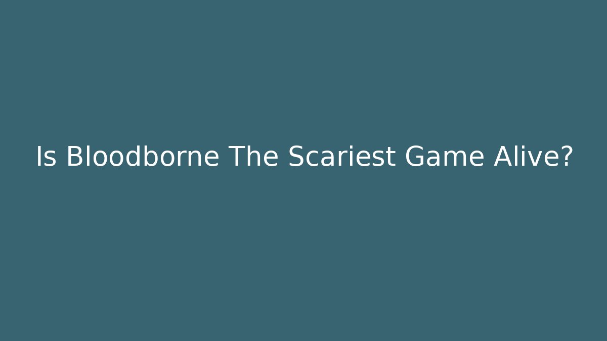 Is Bloodborne The Scariest Game Alive?