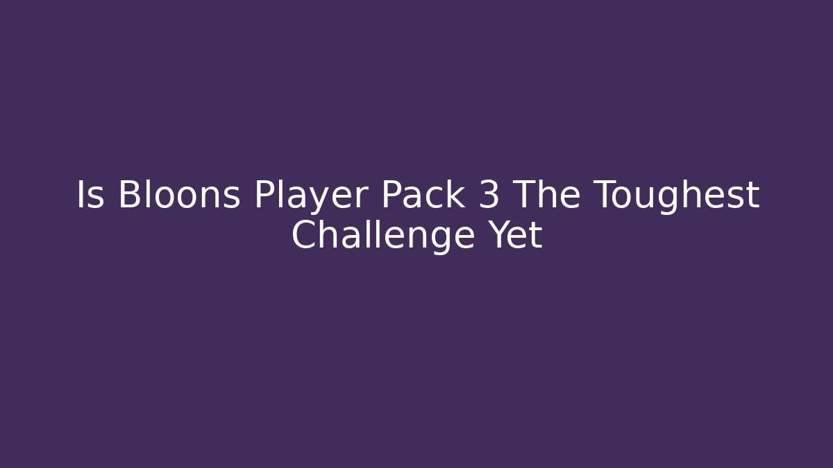 Is Bloons Player Pack 3 The Toughest Challenge Yet