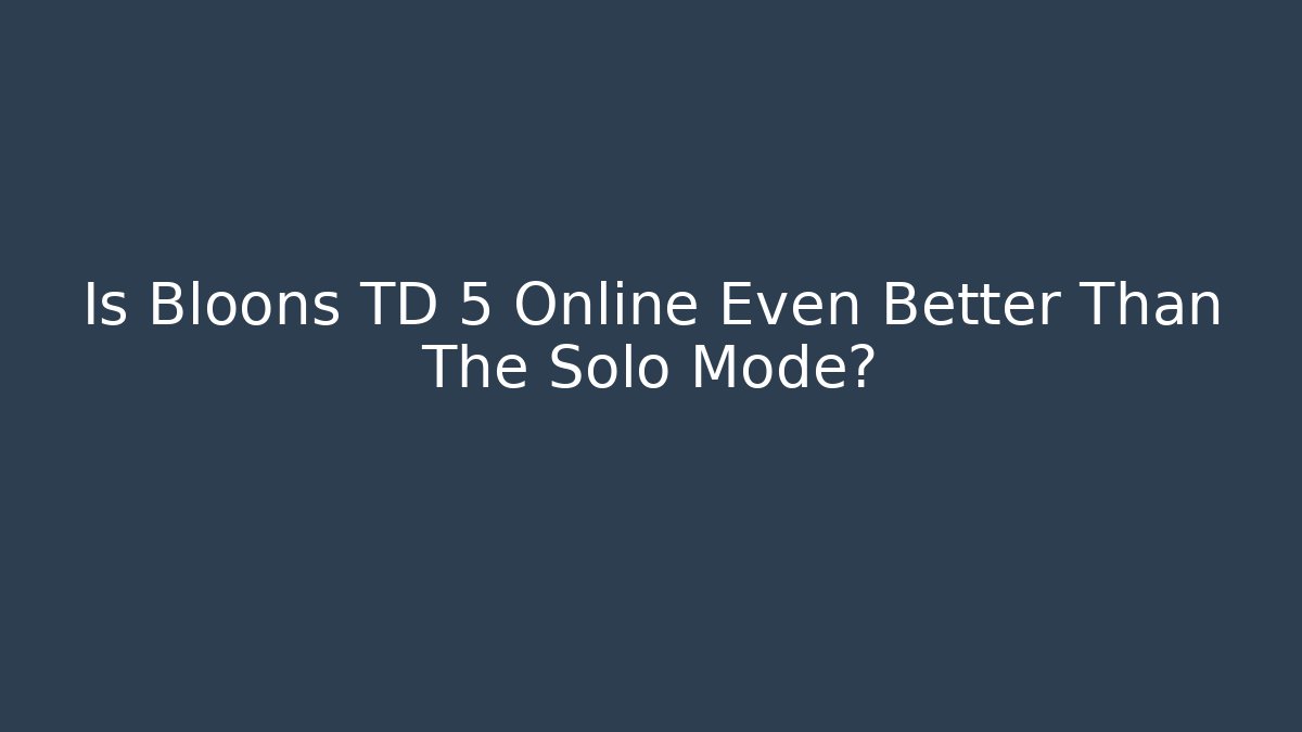 Is Bloons TD 5 Online Even Better Than The Solo Mode?