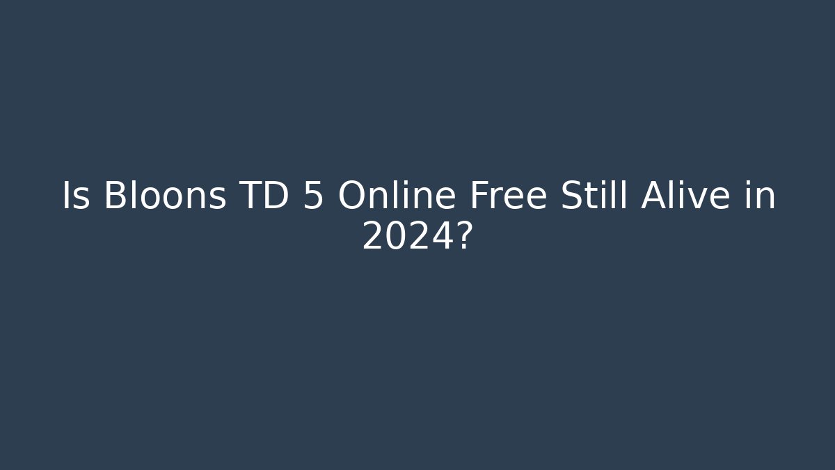Is Bloons TD 5 Online Free Still Alive in 2024?