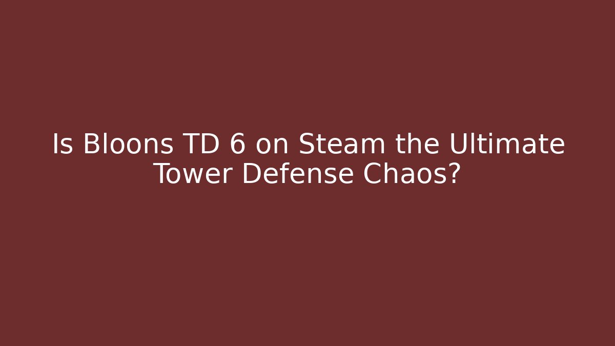 Is Bloons TD 6 on Steam the Ultimate Tower Defense Chaos?