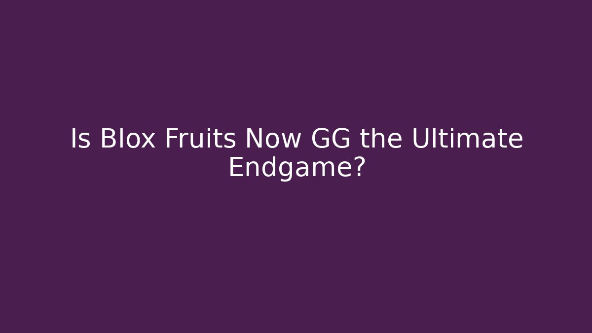 Is Blox Fruits Now GG the Ultimate Endgame?