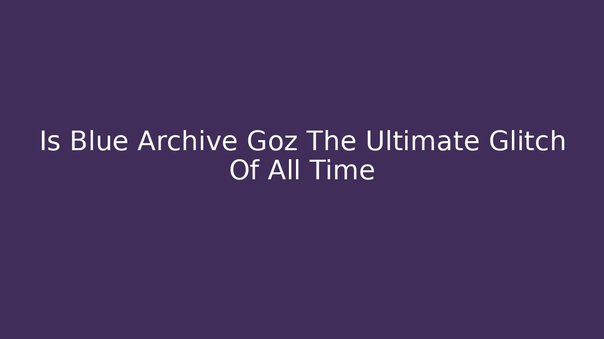 Is Blue Archive Goz The Ultimate Glitch Of All Time