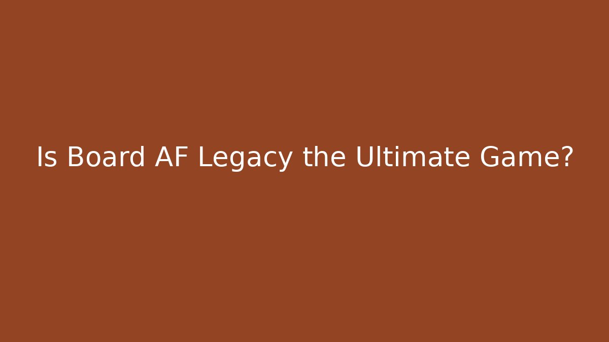 Is Board AF Legacy the Ultimate Game?