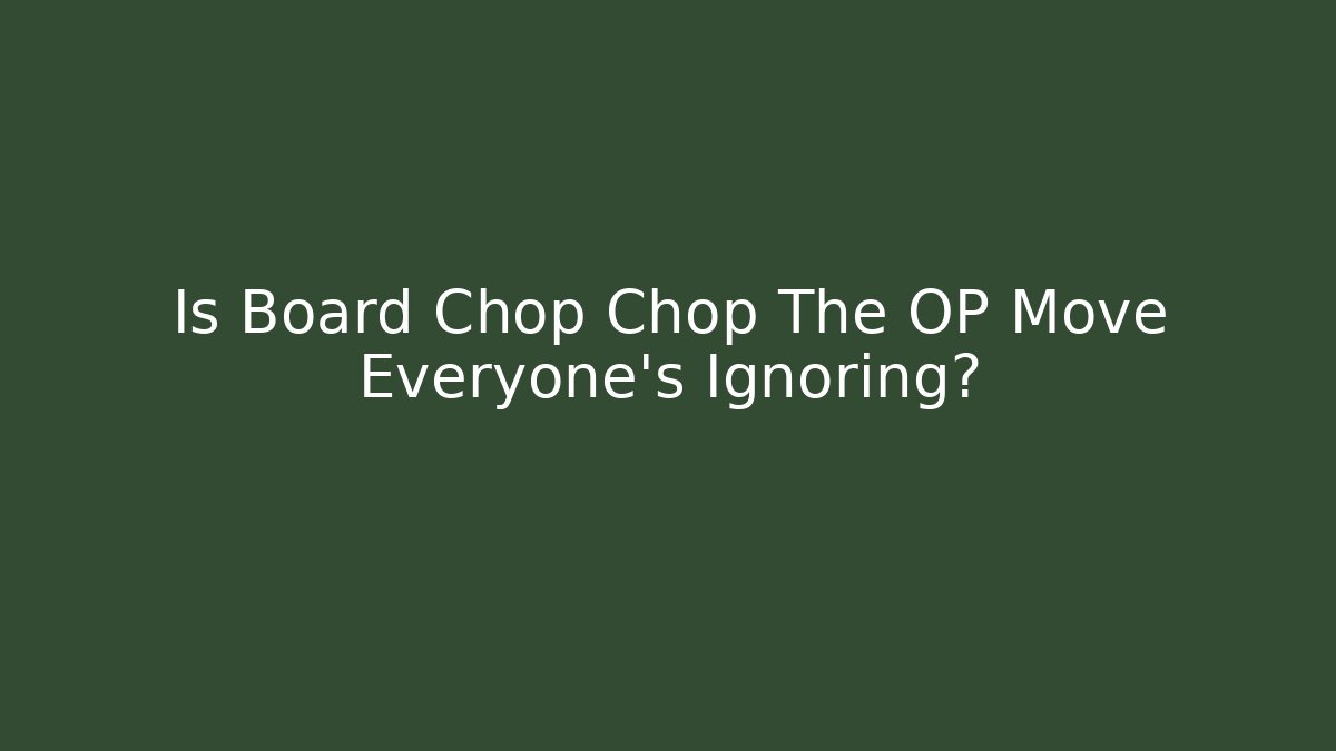 Is Board Chop Chop The OP Move Everyone's Ignoring?