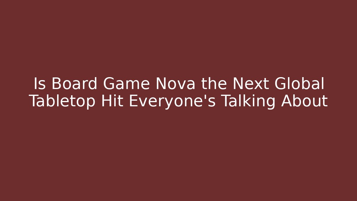 Is Board Game Nova the Next Global Tabletop Hit Everyone’s Talking About