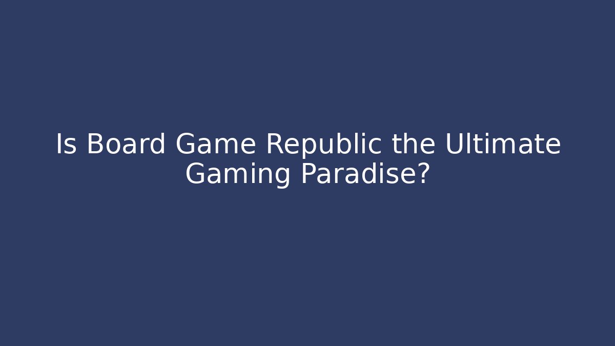 Is Board Game Republic the Ultimate Gaming Paradise?