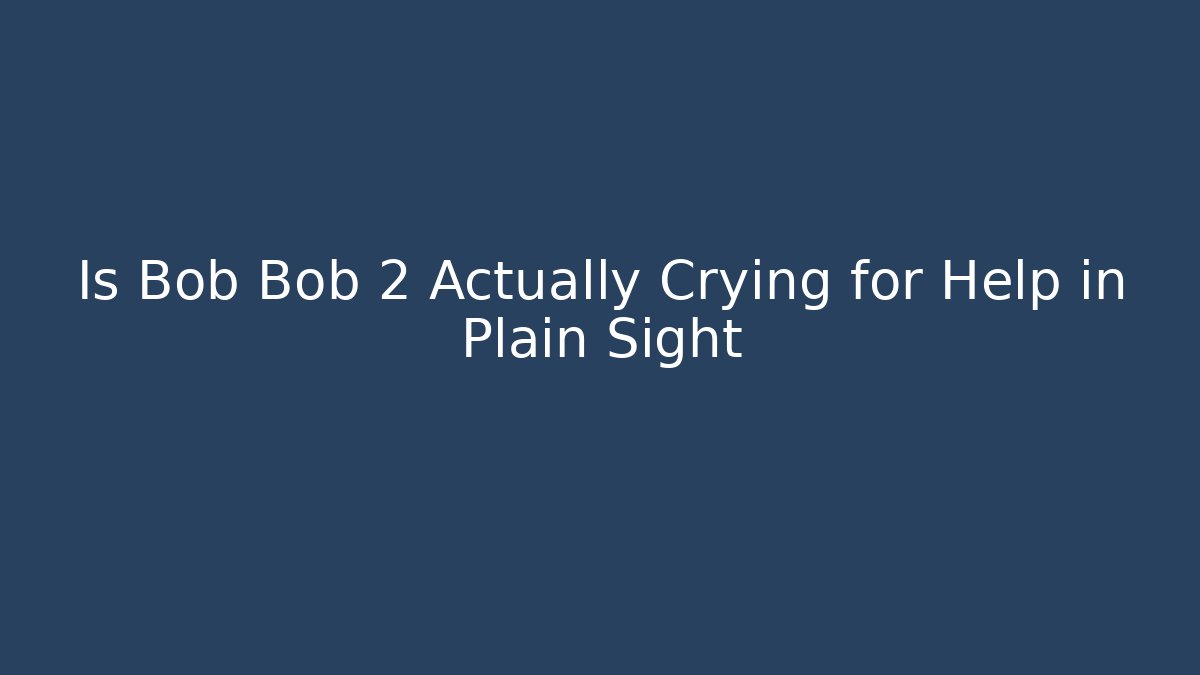 Is Bob Bob 2 Actually Crying for Help in Plain Sight