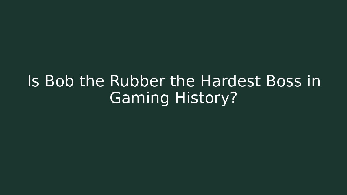 Is Bob the Rubber the Hardest Boss in Gaming History?