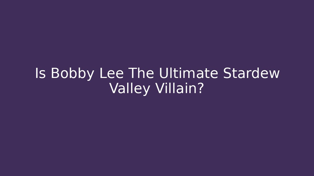 Is Bobby Lee The Ultimate Stardew Valley Villain?