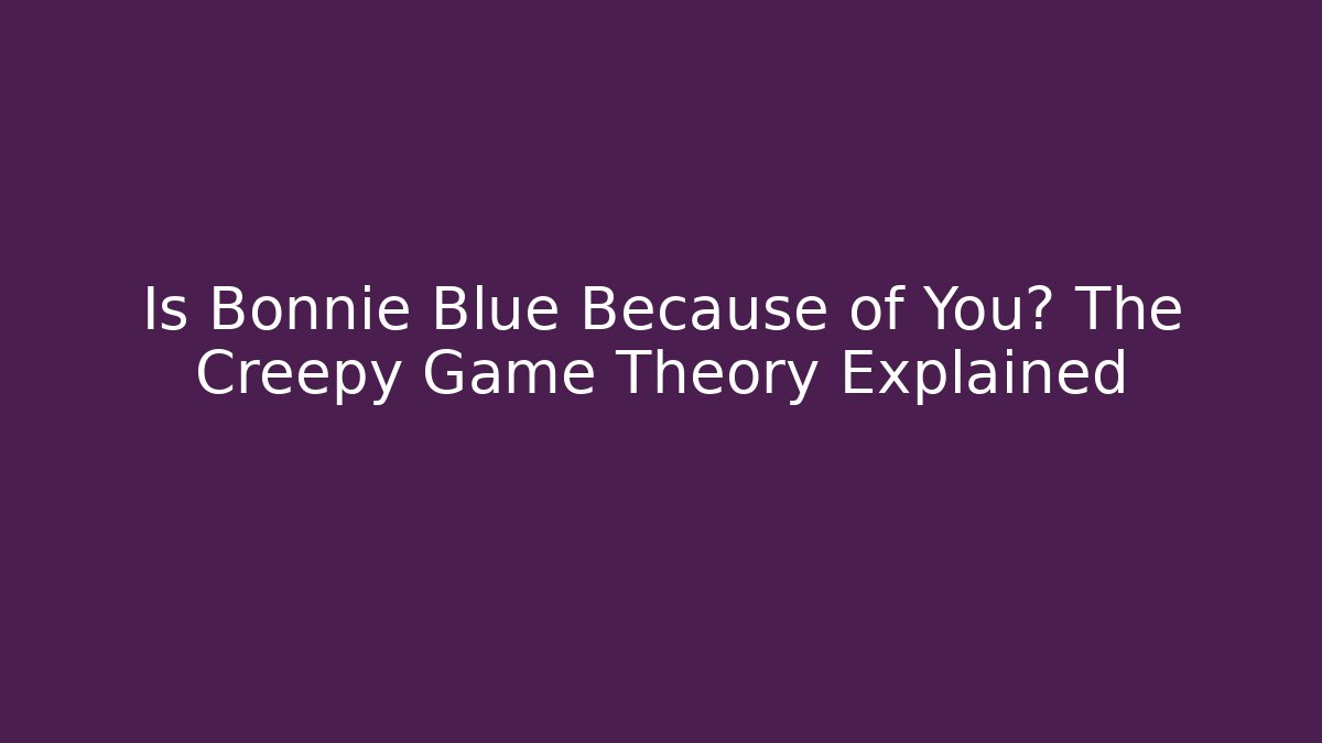 Is Bonnie Blue Because of You? The Creepy Game Theory Explained