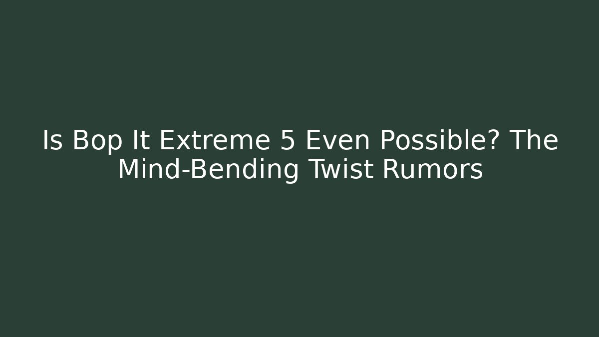 Is Bop It Extreme 5 Even Possible? The Mind-Bending Twist Rumors