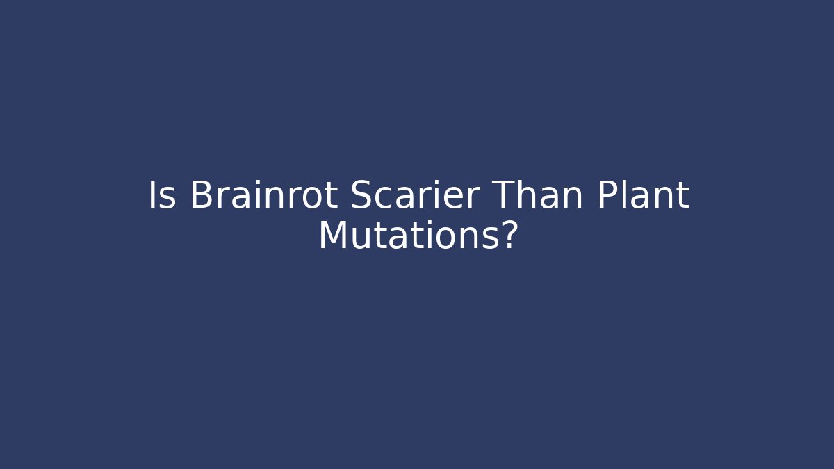 Is Brainrot Scarier Than Plant Mutations?