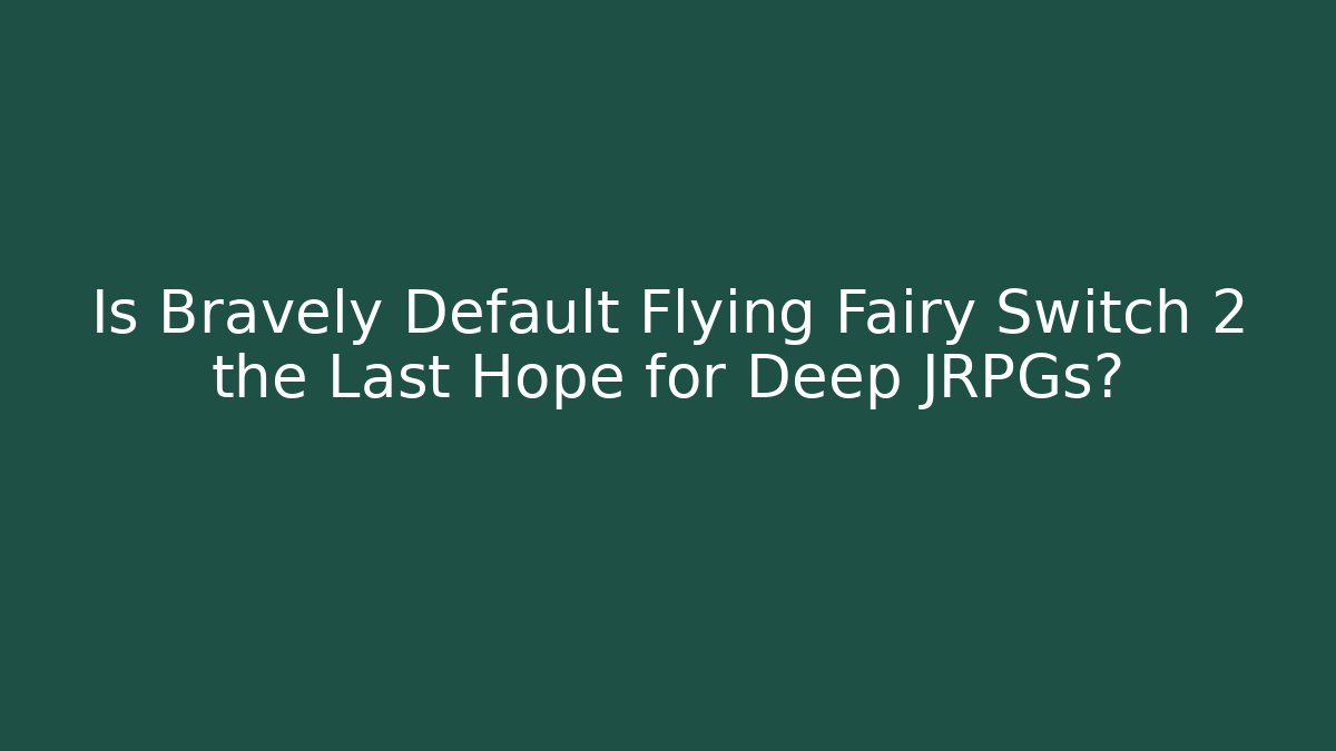 Is Bravely Default Flying Fairy Switch 2 the Last Hope for Deep JRPGs?