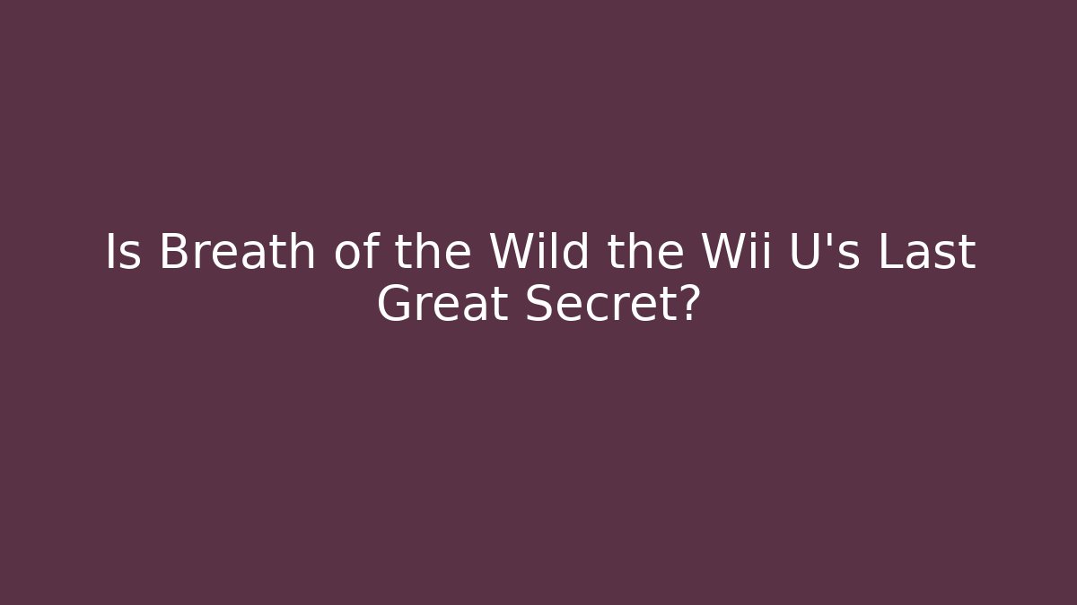 Is Breath of the Wild the Wii U’s Last Great Secret?