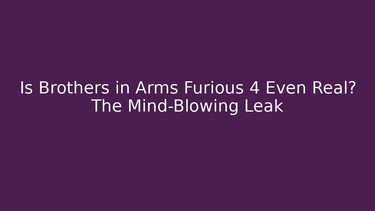 Is Brothers in Arms Furious 4 Even Real? The Mind-Blowing Leak