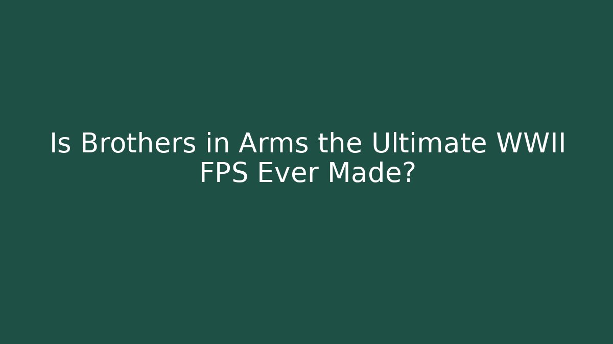 Is Brothers in Arms the Ultimate WWII FPS Ever Made?