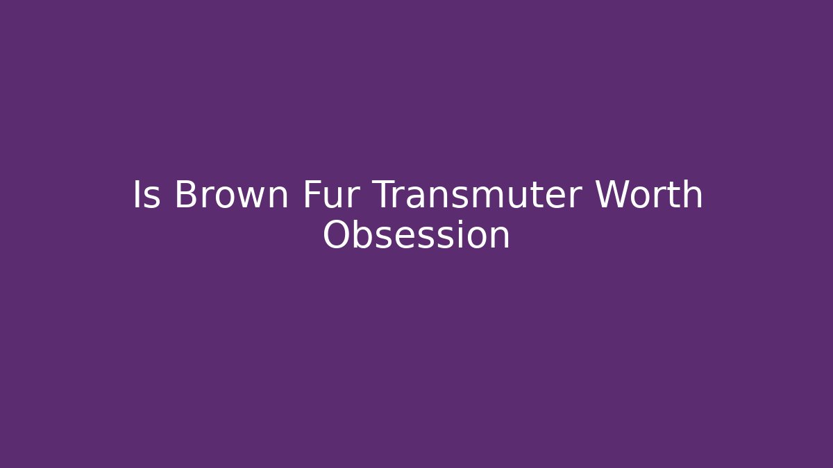 Is Brown Fur Transmuter Worth Obsession