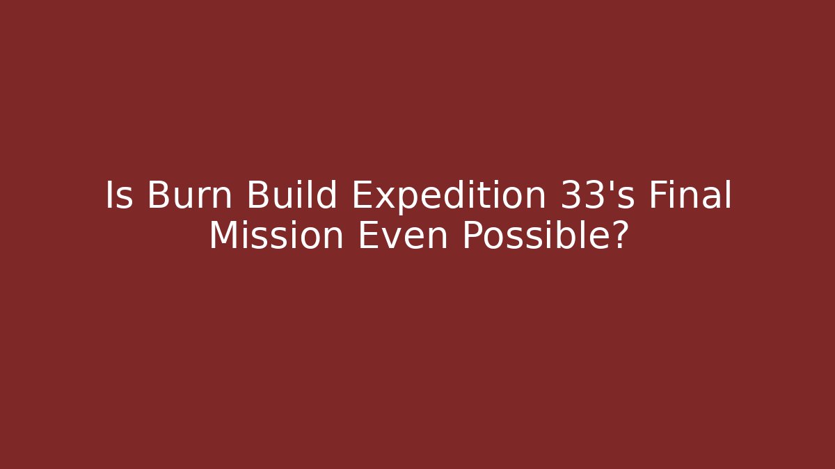 Is Burn Build Expedition 33's Final Mission Even Possible?