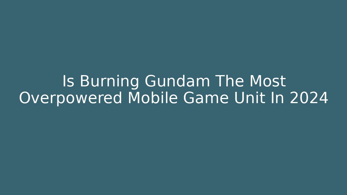 Is Burning Gundam The Most Overpowered Mobile Game Unit In 2024
