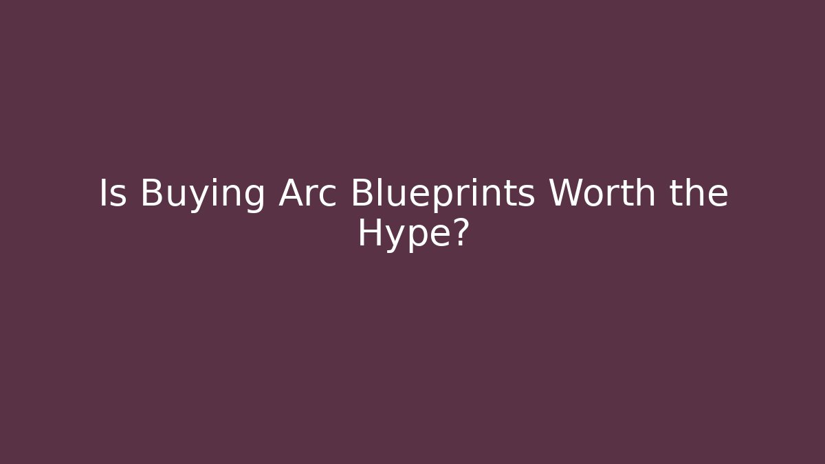 Is Buying Arc Blueprints Worth the Hype?