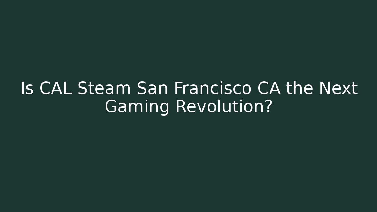 Is CAL Steam San Francisco CA the Next Gaming Revolution?