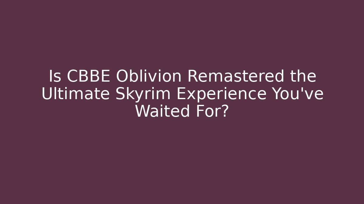 Is CBBE Oblivion Remastered the Ultimate Skyrim Experience You’ve Waited For?